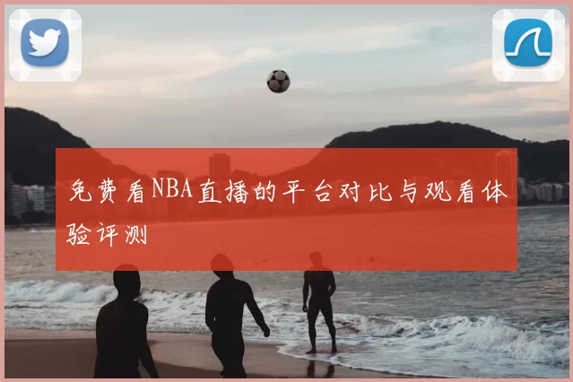 免费看NBA直播的平台对比与观看体验评测