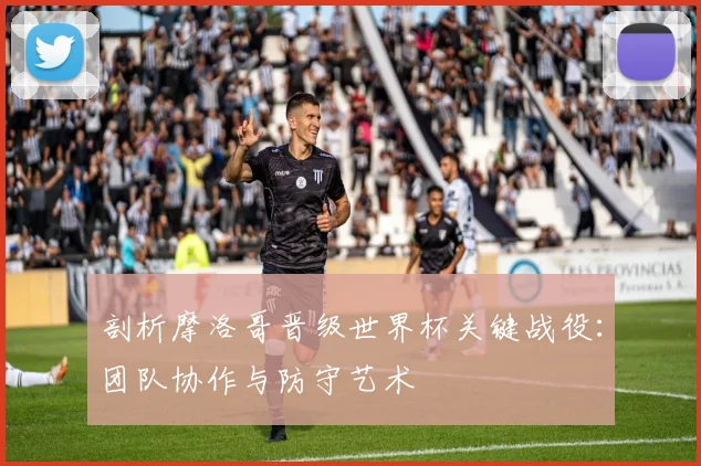 剖析摩洛哥晋级世界杯关键战役:团队协作与防守艺术