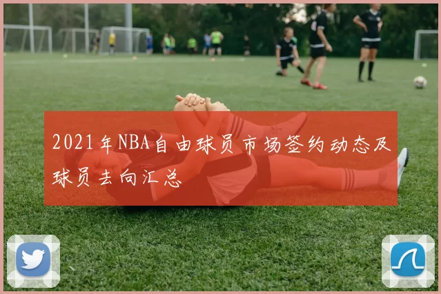 2021年NBA自由球员市场签约动态及球员去向汇总