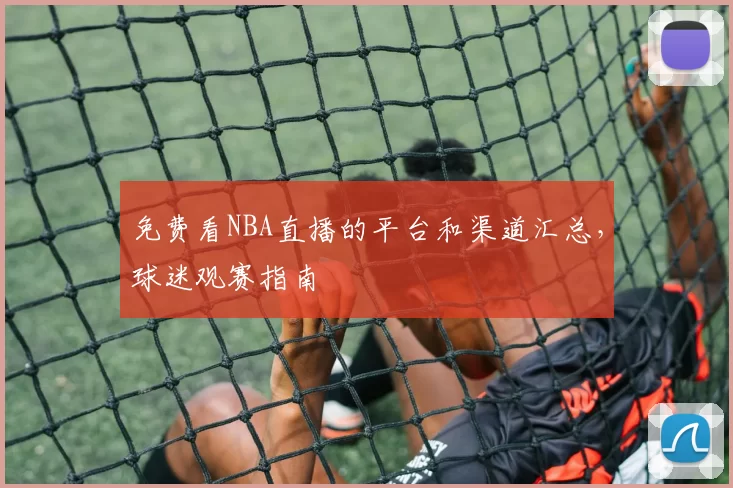 免费看NBA直播的平台和渠道汇总，球迷观赛指南