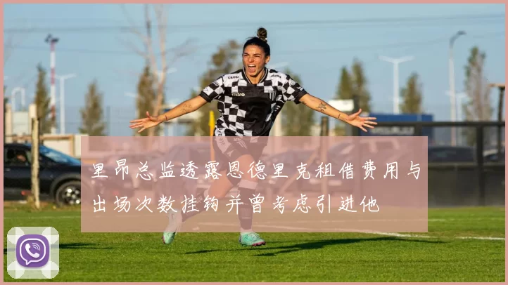 里昂总监透露恩德里克租借费用与出场次数挂钩并曾考虑引进他