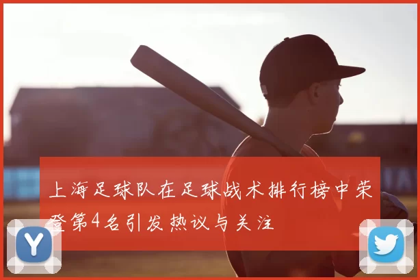 上海足球队在足球战术排行榜中荣登第4名引发热议与关注