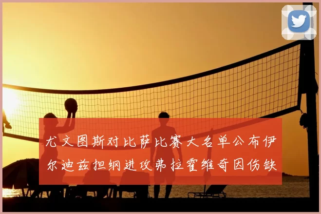 尤文图斯对比萨比赛大名单公布伊尔迪兹担纲进攻弗拉霍维奇因伤缺席