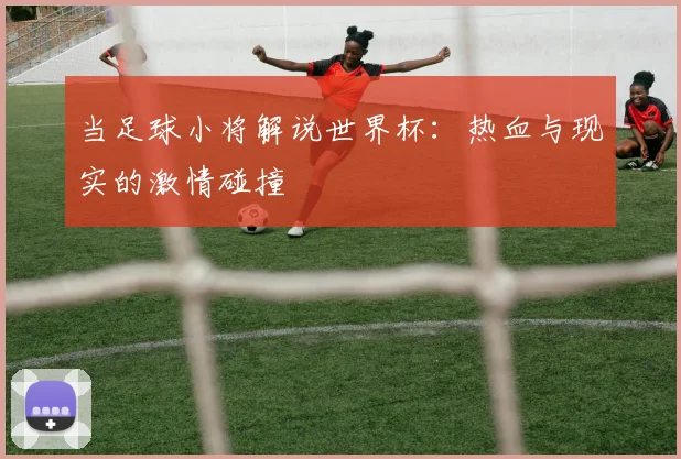 当足球小将解说世界杯:热血与现实的激情碰撞