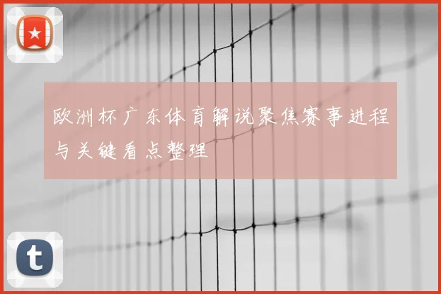 欧洲杯广东体育解说聚焦赛事进程与关键看点整理