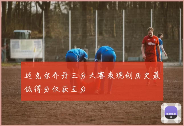 迈克尔乔丹三分大赛表现创历史最低得分仅获五分