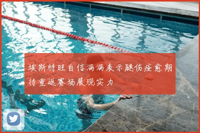埃斯特旺自信满满表示腿伤痊愈期待重返赛场展现实力