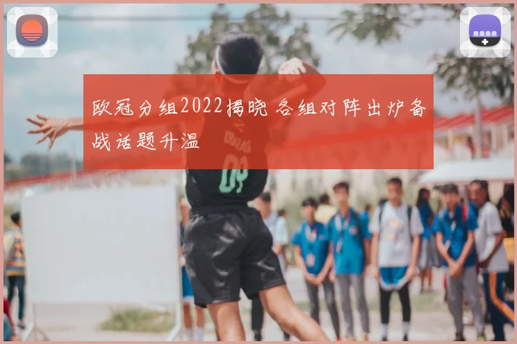 欧冠分组2022揭晓 各组对阵出炉备战话题升温