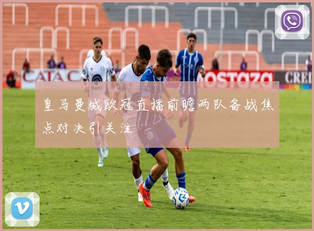 皇马曼城欧冠直播前瞻两队备战焦点对决引关注