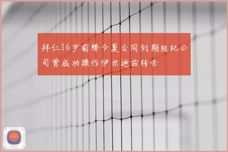 拜仁16岁前锋今夏合同到期经纪公司曾成功操作伊尔迪兹转会