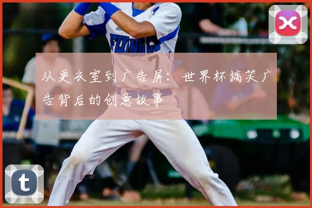 从更衣室到广告屏:世界杯搞笑广告背后的创意故事