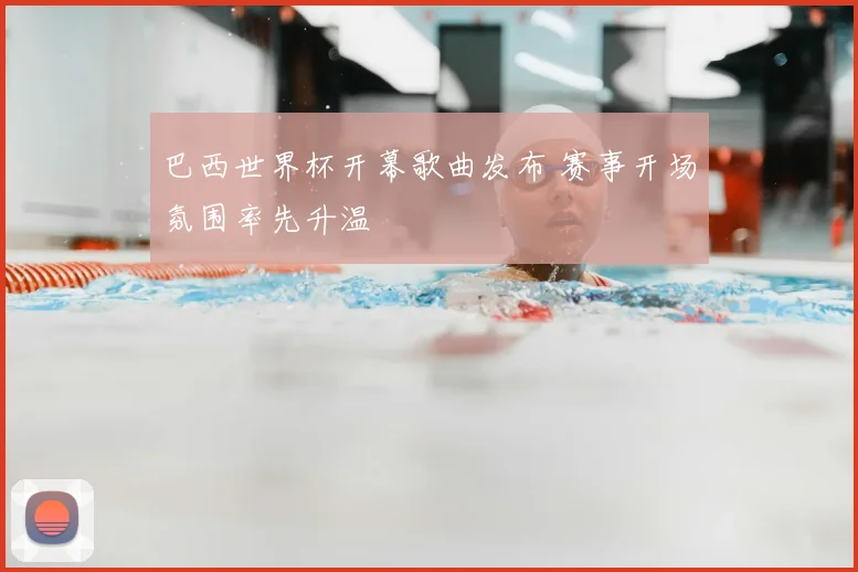 巴西世界杯开幕歌曲发布 赛事开场氛围率先升温
