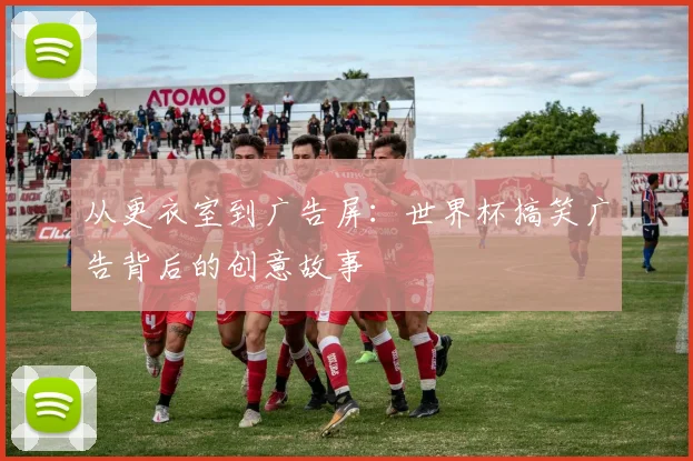 从更衣室到广告屏:世界杯搞笑广告背后的创意故事