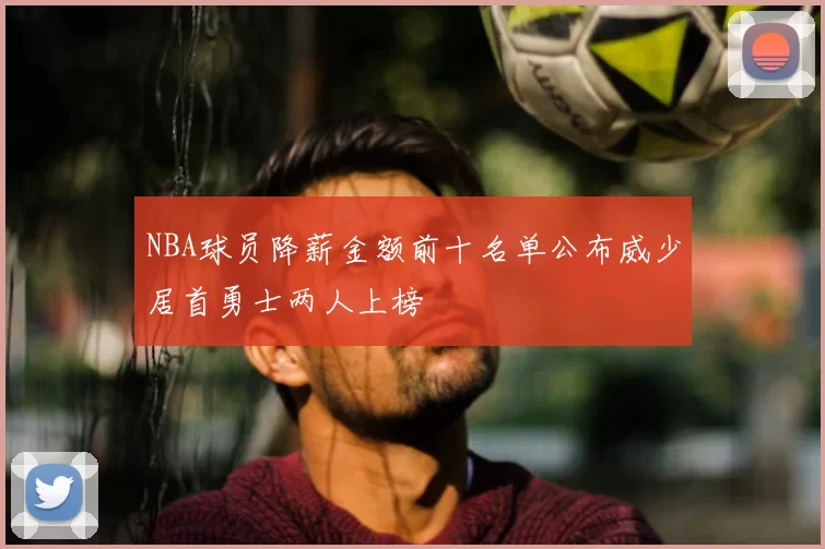 NBA球员降薪金额前十名单公布威少居首勇士两人上榜