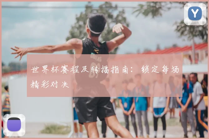 世界杯赛程及转播指南：锁定每场精彩对决