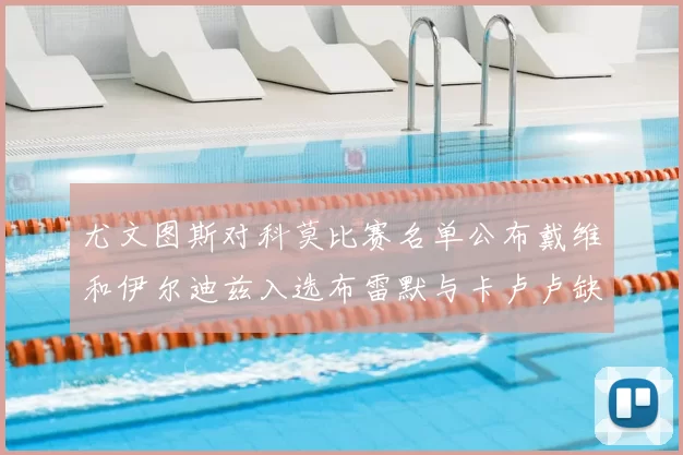 尤文图斯对科莫比赛名单公布戴维和伊尔迪兹入选布雷默与卡卢卢缺席