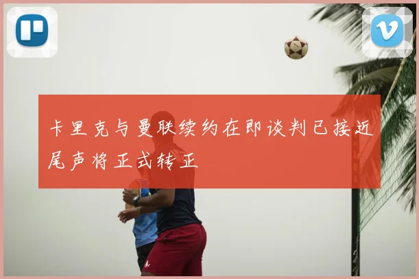 卡里克与曼联续约在即谈判已接近尾声将正式转正